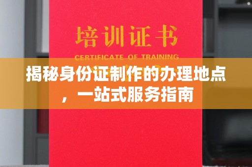 玉屏揭秘身份证制作的办理地点，一站式服务指南